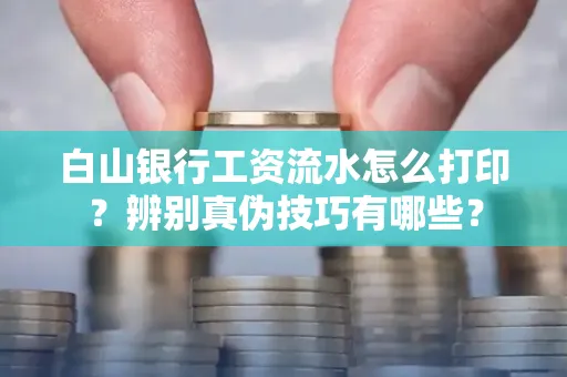 白山银行工资流水怎么打印？辨别真伪技巧有哪些？