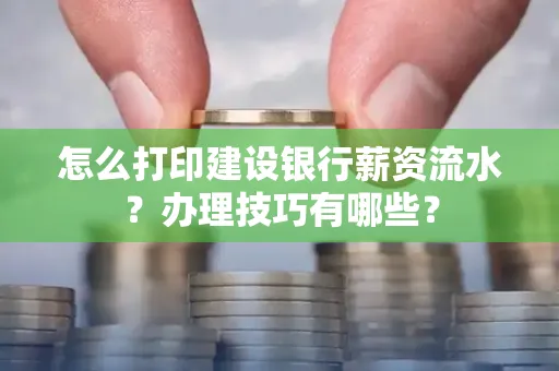 怎么打印建设银行薪资流水?办理技巧有哪些?